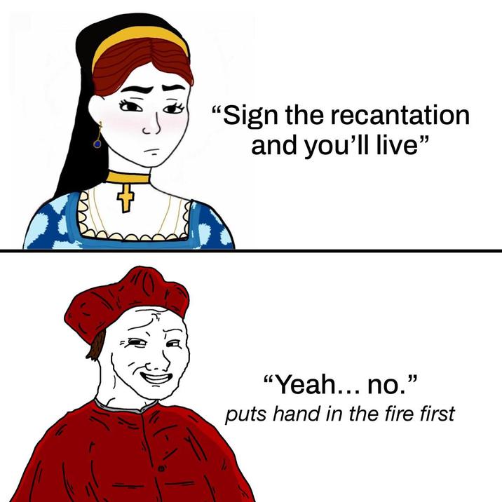 "Sign the recantation and you'll live" "Yeah... no." puts hand in the fire first