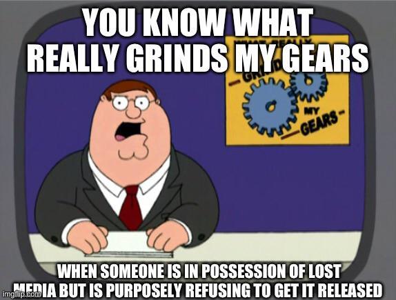 YOU KNOW WHAT REALLY GRINDS MY GEARS MY GEARS- WHEN SOMEONE IS IN POSSESSION OF LOST MEDIA BUT IS PURPOSELY REFUSING TO GET IT RELEASED