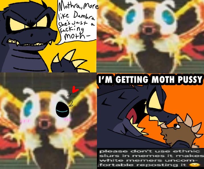 Mothra, More like Dumbra She's just a F------ moth- L I'M GETTING MOTH P---- please don't use ethnic slurs in memes it makes white memers uncom- fortable reposting it
