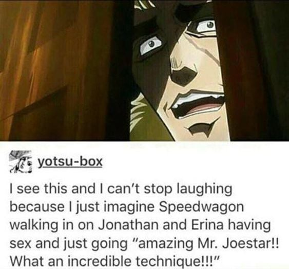 yotsu-box I see this and I can't stop laughing because I just imagine Speedwagon walking in on Jonathan and Erina having sex and just going "amazing Mr. Joestar!! What an incredible technique!!!"