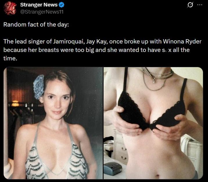 Stranger News @StrangerNews11 Random fact of the day: 0 The lead singer of Jamiroquai, Jay Kay, once broke up with Winona Ryder because her breasts were too big and she wanted to have sex all the time.