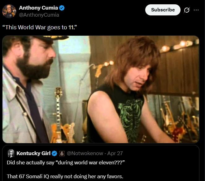Anthony Cumia ❤ @AnthonyCumia "This World War goes to 11." Kentucky Girl @Notwokenow - Apr 27 Did she actually say “during world war eleven???” That 67 Somali IQ really not doing her any favors. Subscribe