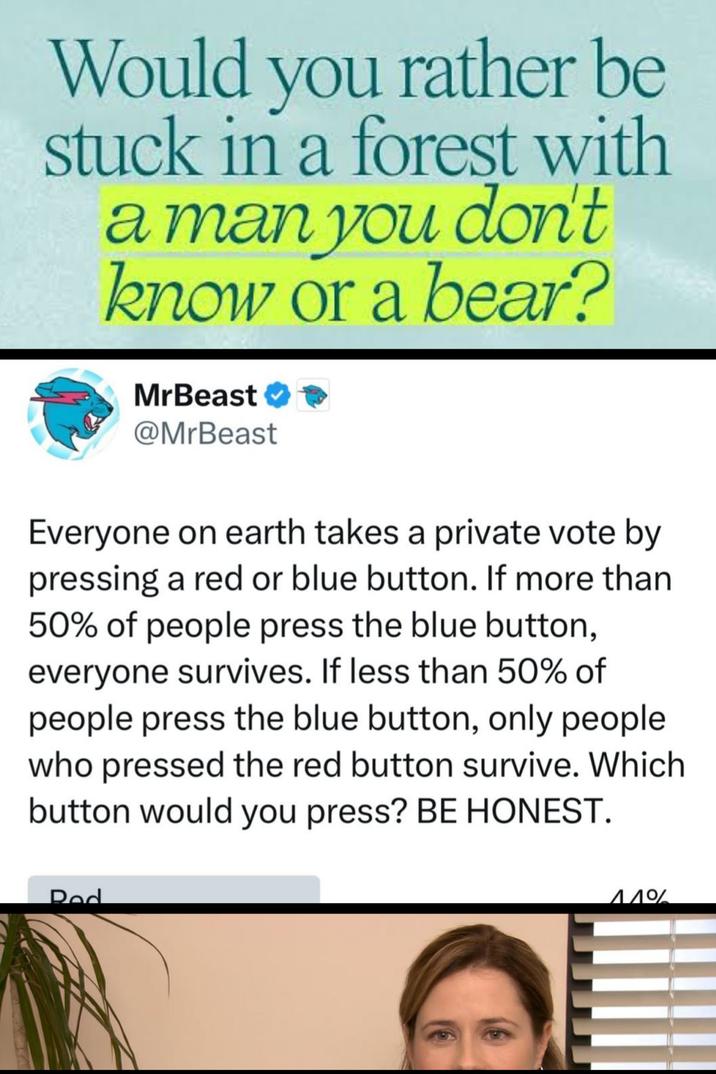 Would you rather be stuck in a forest with a man you don't know or a bear? MrBeast ✔ @MrBeast Everyone on earth takes a private vote by pressing a red or blue button. If more than 50% of people press the blue button, everyone survives. If less than 50% of people press the blue button, only people who pressed the red button survive. Which button would you press? BE HONEST. Red 11%