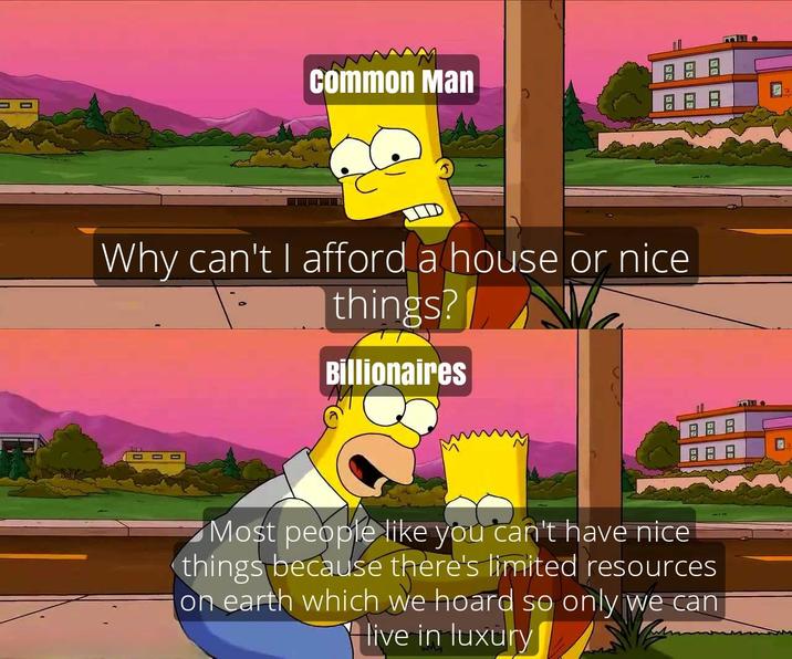 common Man Why can't I afford a house or nice things? Billionaires Most people like you can't have nice things because there's limited resources on earth which we hoard so only we can live in luxury mille