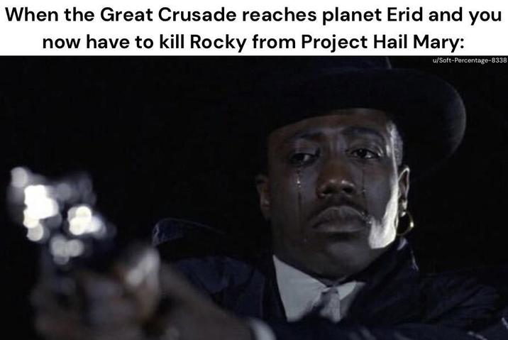 When the Great Crusade reaches planet Erid and you now have to kill Rocky from Project Hail Mary: u/Soft-Percentage-8338