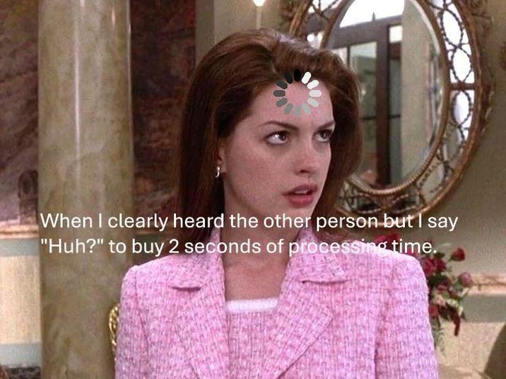 When I clearly heard the other person but I say "Huh?" to buy 2 seconds of processing time.
