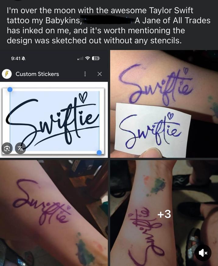 G I'm over the moon with the awesome Taylor Swift tattoo my Babykins, A Jane of All Trades has inked on me, and it's worth mentioning the design was sketched out without any stencils. 9:41 Custom Stickers Swiftie 25 Suiftie Swiftie би Swiftie Swritte +3