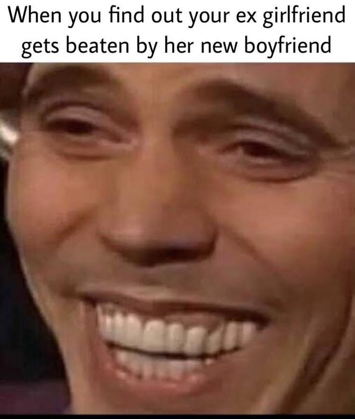 When you find out your ex girlfriend gets beaten by her new boyfriend