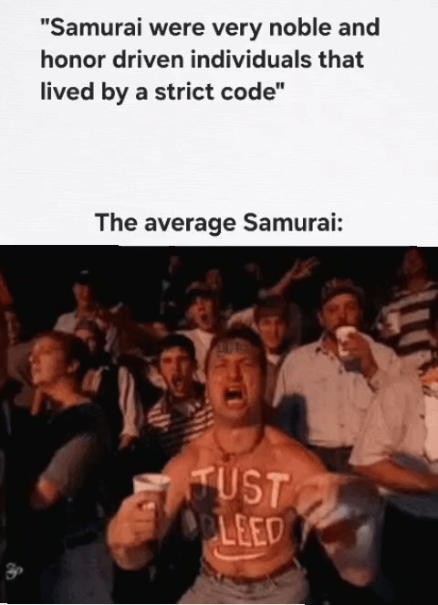 "Samurai were very noble and honor driven individuals that lived by a strict code" The average Samurai: JUST BLEED
