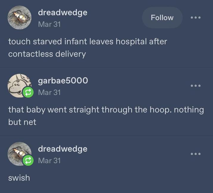 dreadwedge Mar 31 Follow touch starved infant leaves hospital after contactless delivery garbae5000 Mar 31 that baby went straight through the hoop. nothing but net swish dreadwedge Mar 31