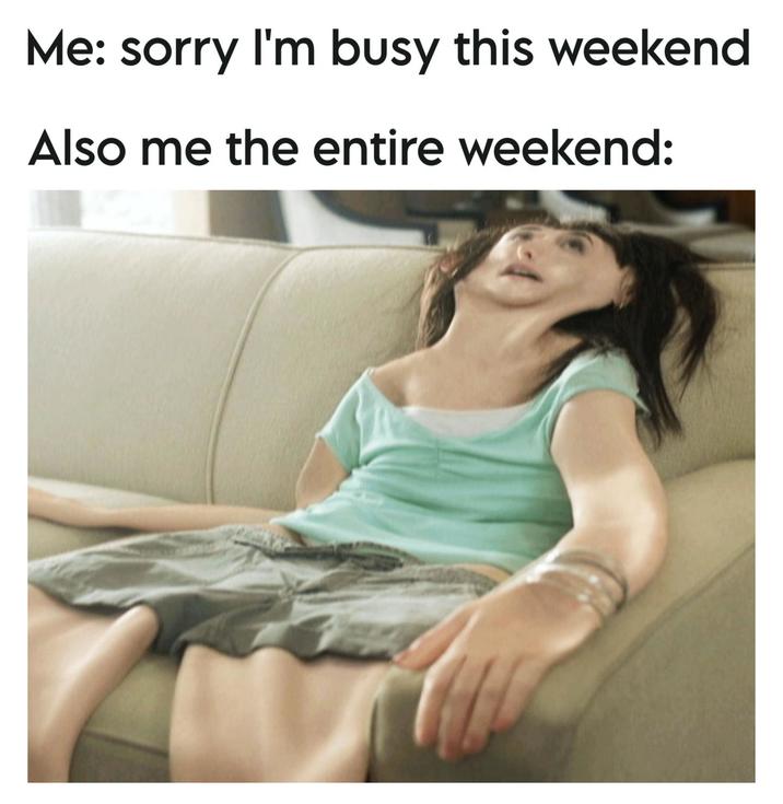 Me: sorry I'm busy this weekend Also me the entire weekend: