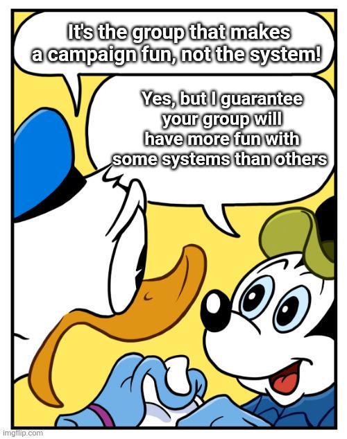 It's the group that makes a campaign fun, not the system! Yes, but I guarantee your group will have more fun with some systems than others imgflip.com