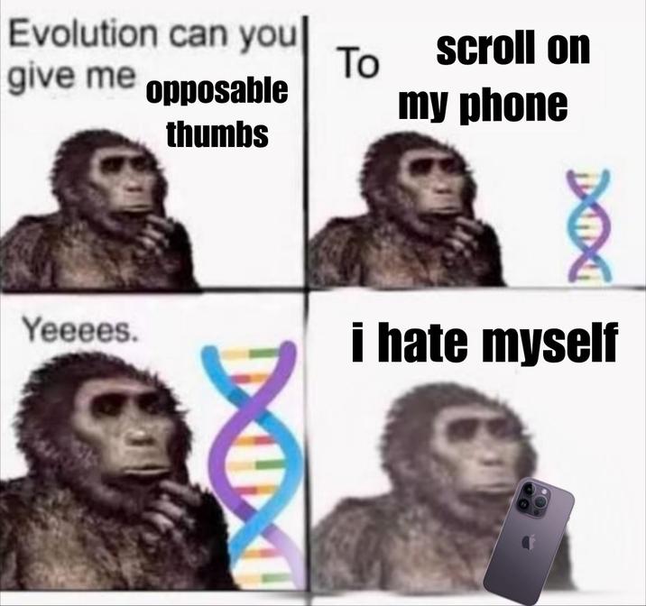 Evolution can you| give me opposable thumbs To scroll on my phone 101 Yeeees. i hate myself