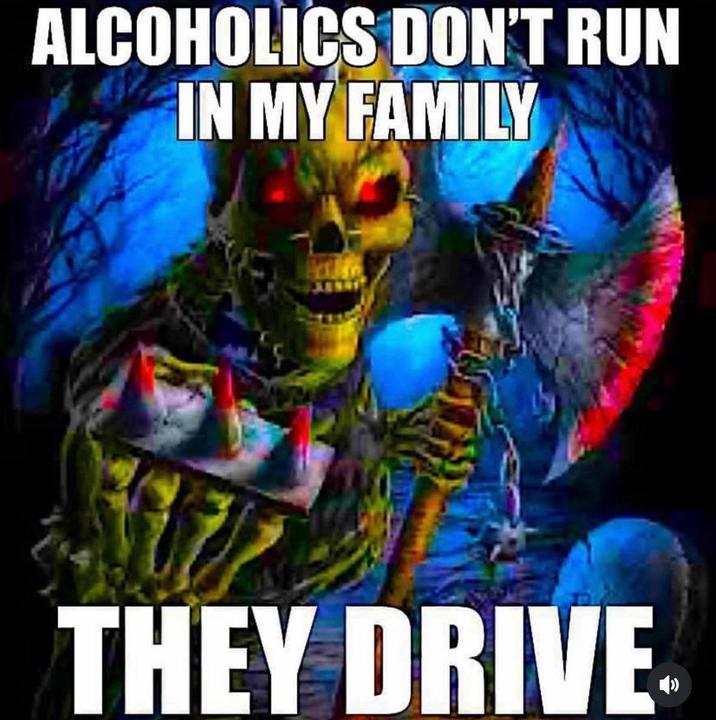 ALCOHOLICS DON'T RUN IN MY FAMILY THEY DRIVE.