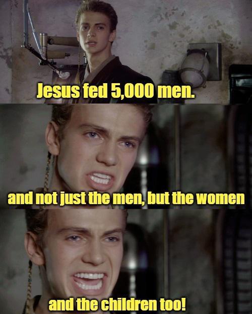 Jesus fed 5,000 men. and not just the men, but the women and the children too!