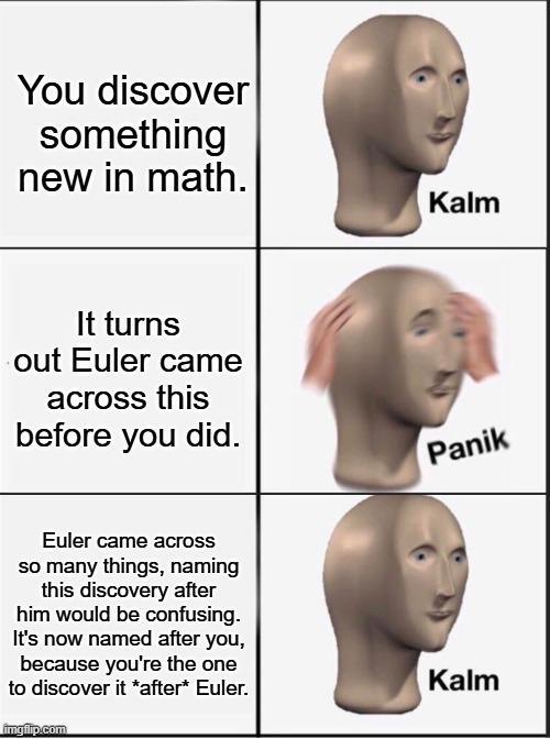 You discover something new in math. It turns out Euler came across this before you did. Kalm Panik Euler came across so many things, naming this discovery after him would be confusing. It's now named after you, because you're the one to discover it *after* Euler. imgiip.com Kalm