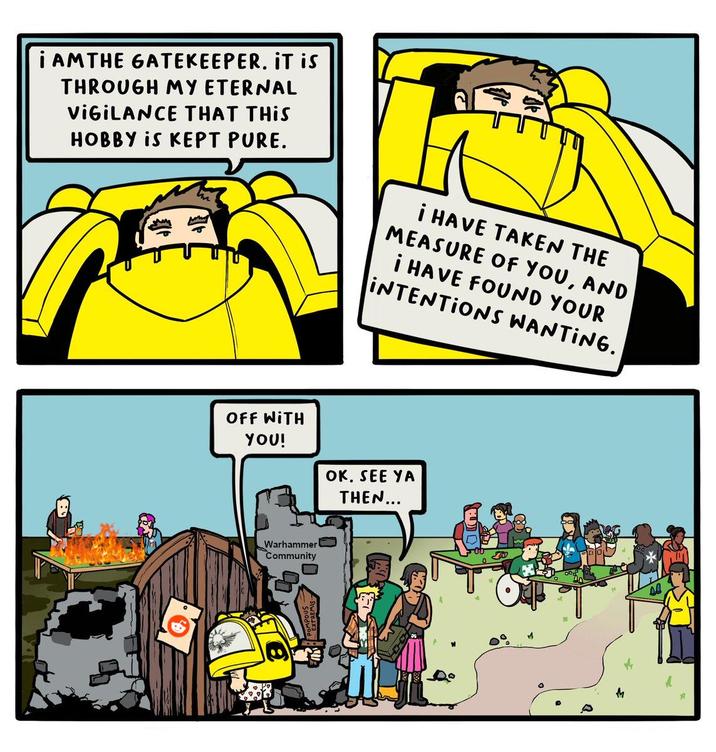 I AMTHE GATEKEEPER. IT is THROUGH MY ETERNAL VIGILANCE THAT THIS HOBBY IS KEPT PURE. I HAVE TAKEN THE MEASURE OF YOU, AND I HAVE FOUND YOUR INTENTIONS WANTING. OFF WITH YOU! OK. SEE YA Warhammer Community THEN... R