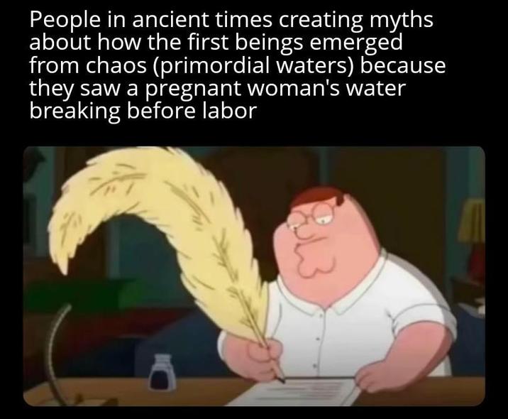 People in ancient times creating myths about how the first beings emerged from chaos (primordial waters) because they saw a pregnant woman's water breaking before labor 13