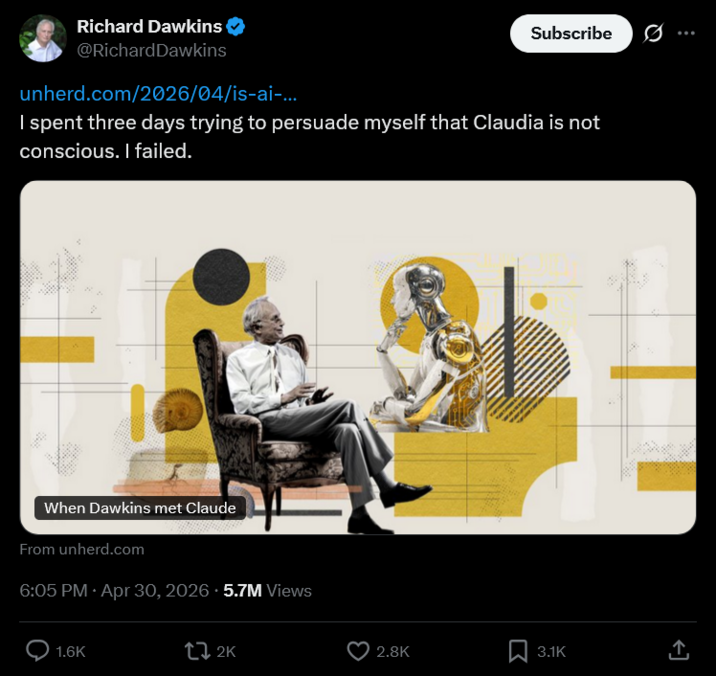Richard Dawkins @Richard Dawkins unherd.com/2026/04/is-ai-... Subscribe I spent three days trying to persuade myself that Claudia is not conscious. I failed. When Dawkins met Claude From unherd.com 6:05 PM Apr 30, 2026 5.7M Views 1.6K 2K 2.8K Σ 3.1K ↑