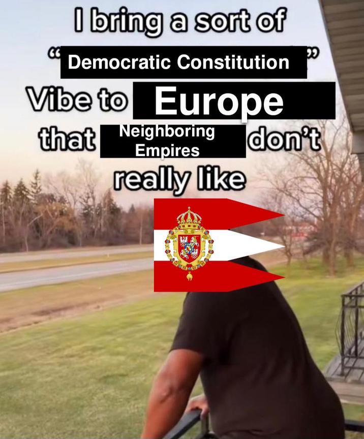 I bring a sort of Democratic Constitution Vibe to Europe that Neighboring Empires really like don't