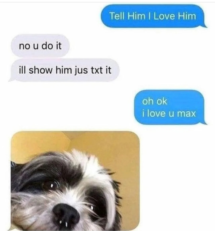 no u do it ill show him jus txt it Tell Him I Love Him oh ok i love u max