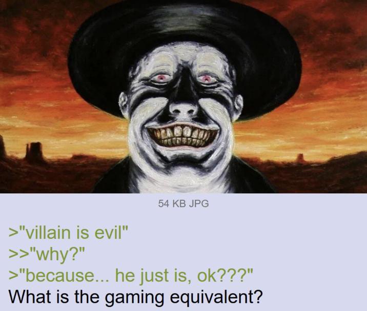 >"villain is evil" >>"why?" 54 KB JPG >"because... he just is, ok???" What is the gaming equivalent?