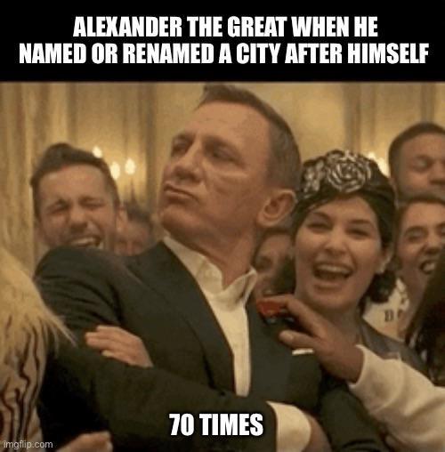 ALEXANDER THE GREAT WHEN HE NAMED OR RENAMED A CITY AFTER HIMSELF 70 TIMES imgflip.com B