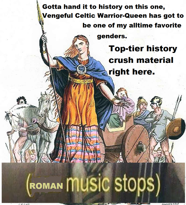 Gotta hand it to history on this one, Vengeful Celtic Warrior-Queen has got to be one of my alltime favorite genders. Top-tier history crush material right here. (ROMAN music stops) CHIED Against & Kaul