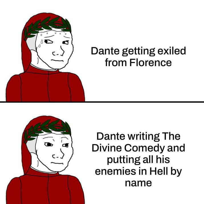 U U Dante getting exiled from Florence Dante writing The Divine Comedy and putting all his enemies in Hell by name