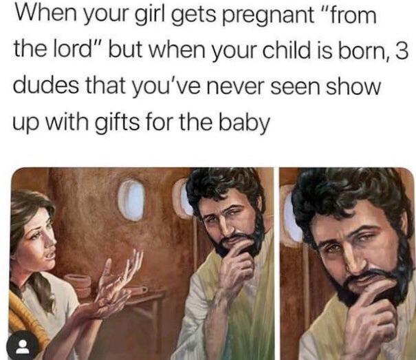 When your girl gets pregnant "from the lord" but when your child is born, 3 dudes that you've never seen show up with gifts for the baby