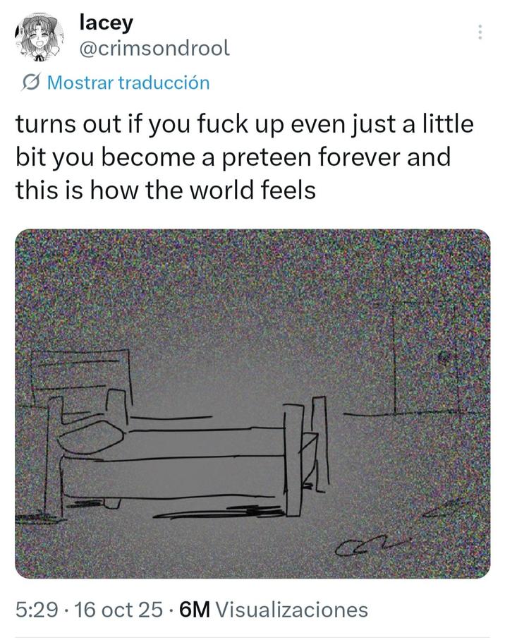 lacey @crimsondrool Mostrar traducción turns out if you f--- up even just a little bit you become a preteen forever and this is how the world feels 22 5:29 16 oct 25 6M Visualizaciones