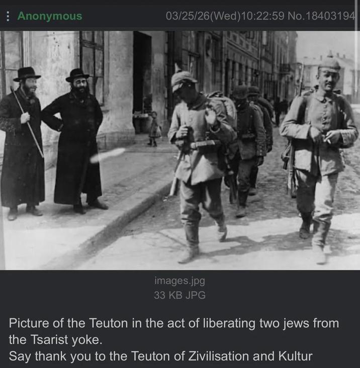 Anonymous 03/25/26(Wed)10:22:59 No. 18403194 images.jpg 33 KB JPG Picture of the Teuton in the act of liberating two jews from the Tsarist yoke. Say thank you to the Teuton of Zivilisation and Kultur