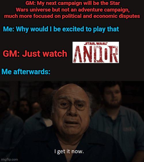 GM: My next campaign will be the Star Wars universe but not an adventure campaign, much more focused on political and economic disputes Me: Why would I be excited to play that STAR WARS GM: Just watch ANDOR Me afterwards: I get it now. imgflip.com