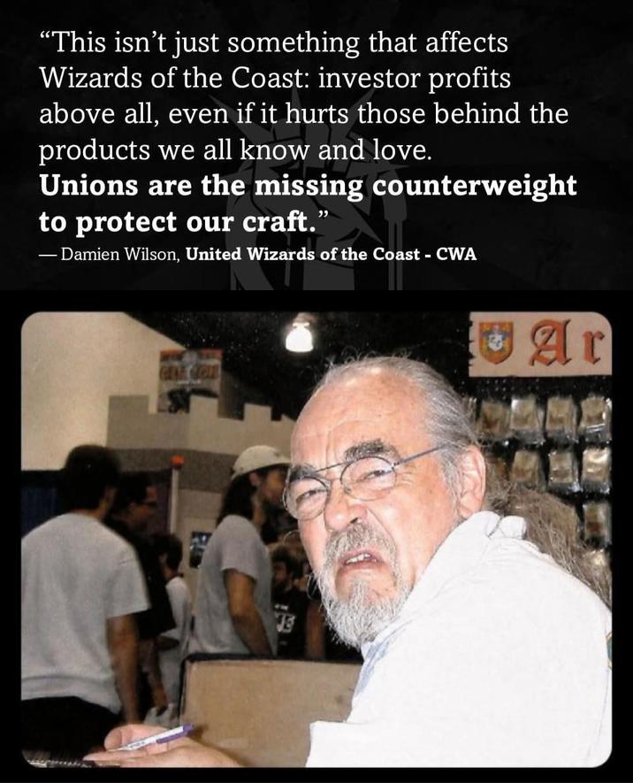 "This isn't just something that affects Wizards of the Coast: investor profits above all, even if it hurts those behind the products we all know and love. Unions are the missing counterweight to protect our craft.' " ― Damien Wilson, United Wizards of the Coast - CWA RA Ar