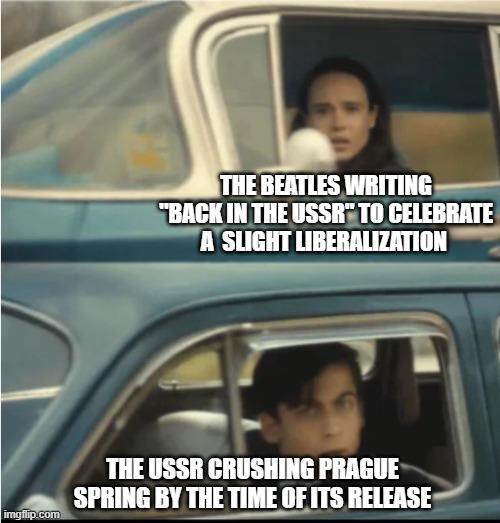 THE BEATLES WRITING "BACK IN THE USSR" TO CELEBRATE A SLIGHT LIBERALIZATION imgflip.com THE USSR CRUSHING PRAGUE SPRING BY THE TIME OF ITS RELEASE