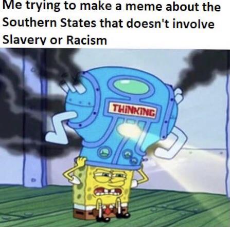 Me trying to make a meme about the Southern States that doesn't involve Slavery or Racism THINKING
