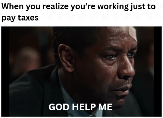 When you realize you're working just to pay taxes GOD HELP ME
