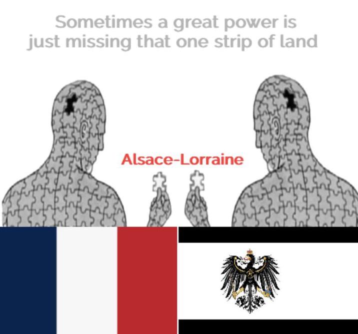 Sometimes a great power is just missing that one strip of land Alsace-Lorraine