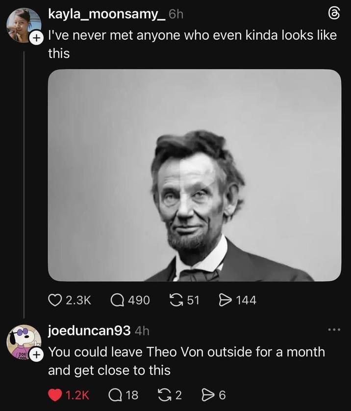 kayla_moonsamy_6h + I've never met anyone who even kinda looks like this 2.3K Q 490 51 > 144 joeduncan93 4h JOE + You could leave Theo Von outside for a month COOL and get close to this 1.2K Q 18 2 Өб 6
