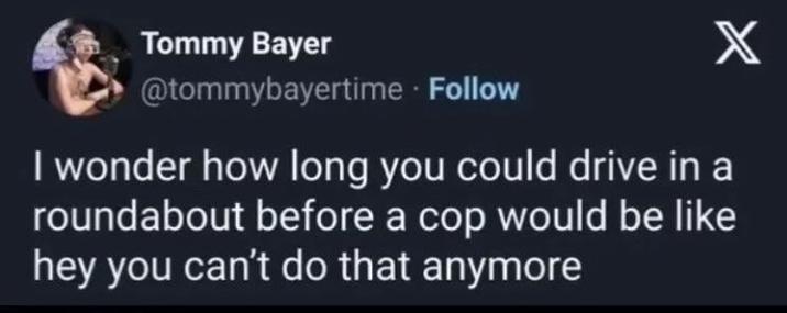 Tommy Bayer @tommybayertime. Follow X I wonder how long you could drive in a roundabout before a cop would be like hey you can't do that anymore
