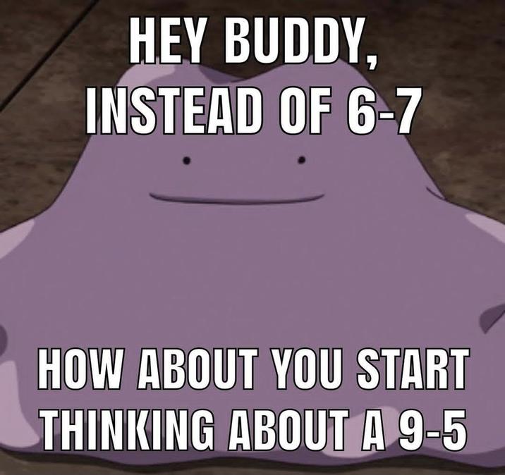 HEY BUDDY, INSTEAD OF 6-7 HOW ABOUT YOU START THINKING ABOUT A 9-5