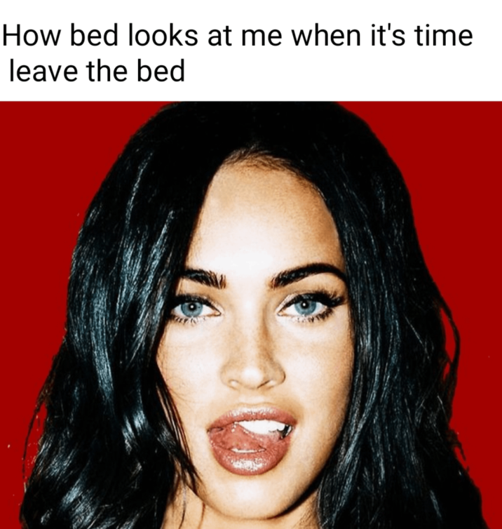 How bed looks at me when it's time leave the bed