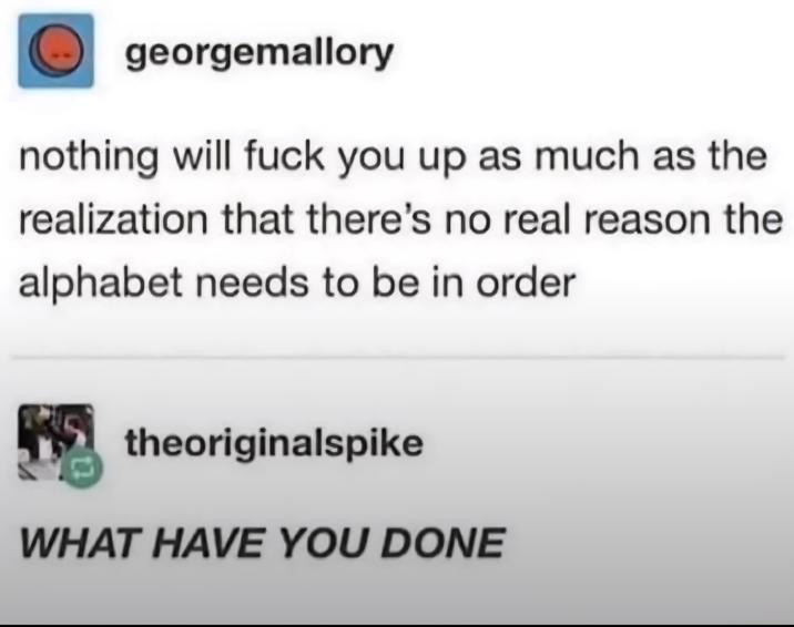georgemallory nothing will f--- you up as much as the realization that there's no real reason the alphabet needs to be in order 17 theoriginalspike WHAT HAVE YOU DONE