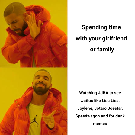 Spending time with your girlfriend or family Watching JJBA to see waifus like Lisa Lisa, Joylene, Jotaro Joestar, Speedwagon and for dank memes