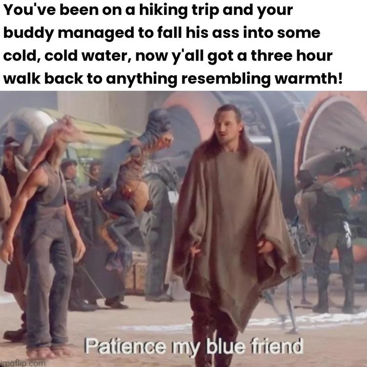 You've been on a hiking trip and your buddy managed to fall his ass into some cold, cold water, now y'all got a three hour walk back to anything resembling warmth! imaflip.com Patience my blue friend