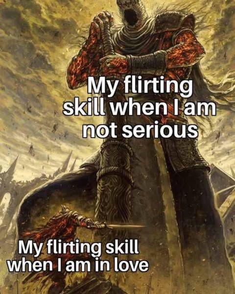 My flirting skill when I am not serious My flirting skill when I am in love