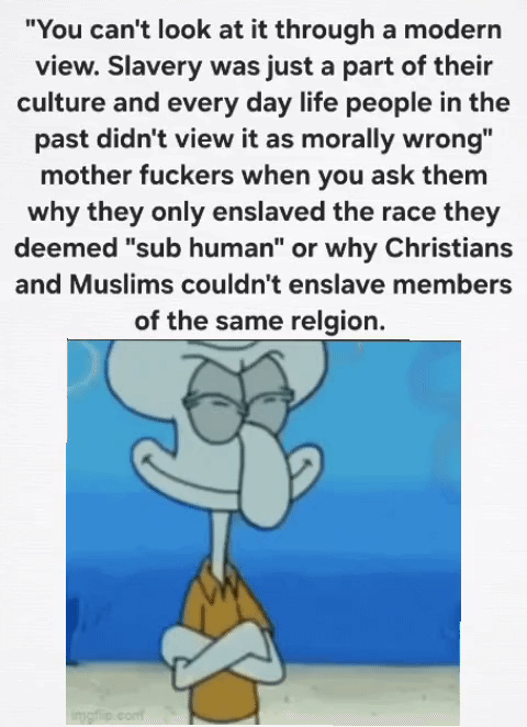 imgflip.com "You can't look at it through a modern view. Slavery was just a part of their culture and every day life people in the past didn't view it as morally wrong" mother f------ when you ask them why they only enslaved the race they deemed "sub human" or why Christians and Muslims couldn't enslave members of the same relgion. 8