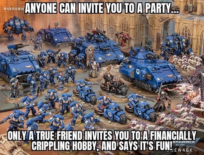WARHAMM ANYONE CAN INVITE YOU TO A PARTY... ONLY A TRUE FRIEND INVITES YOU TO A FINANCIALLY CRIPPLING HOBBY, AND SAYS IT'S FUN! EW4K KHAMMER 40.000