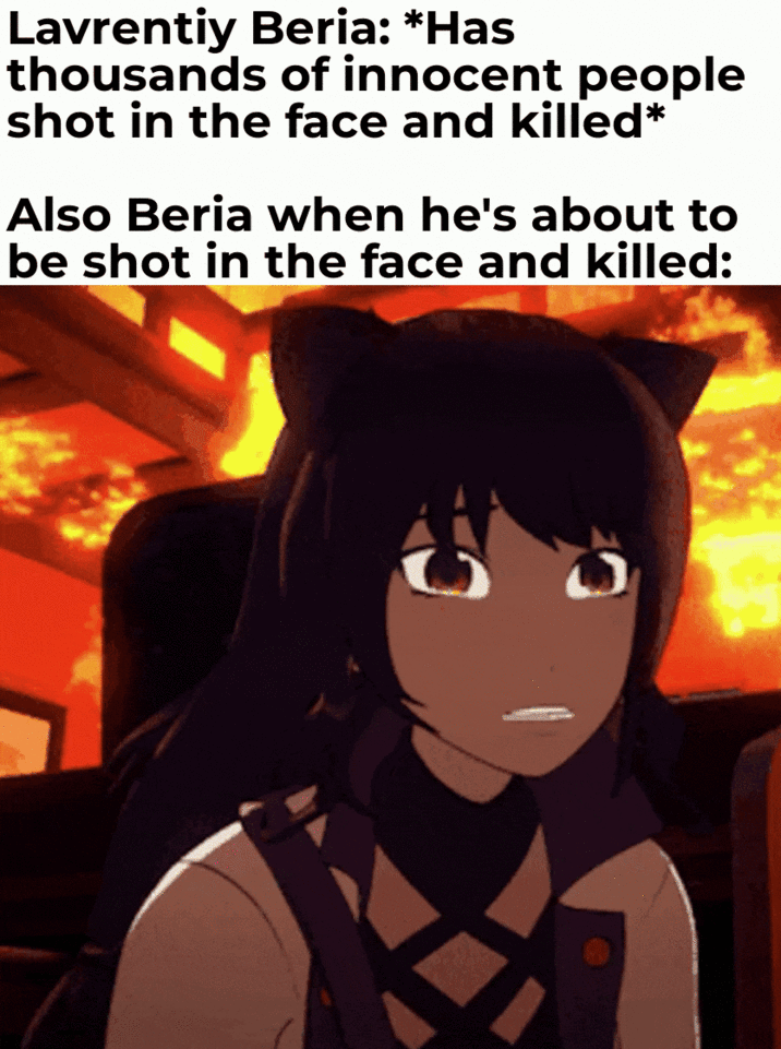 Lavrentiy Beria: *Has thousands of innocent people shot in the face and killed* Also Beria when he's about to be shot in the face and killed: