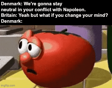 Denmark: We're gonna stay neutral in your conflict with Napoleon. Britain: Yeah but what if you change your mind? Denmark: imgflip.com